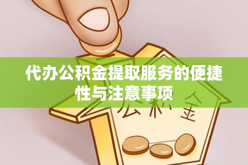 特克斯代办公积金提取服务的便捷性与注意事项