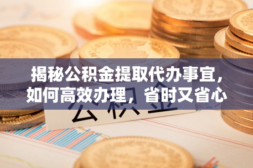 特克斯揭秘公积金提取代办事宜，如何高效办理，省时又省心？