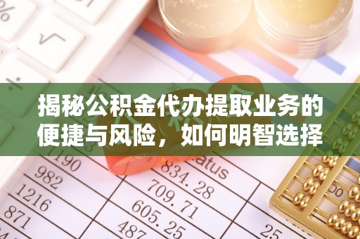 特克斯揭秘公积金代办提取业务的便捷与风险，如何明智选择？