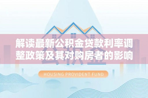 特克斯解读最新公积金贷款利率调整政策及其对购房者的影响