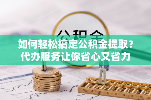 特克斯如何轻松搞定公积金提取？代办服务让你省心又省力