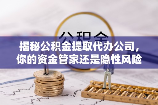特克斯揭秘公积金提取代办公司，你的资金管家还是隐性风险？