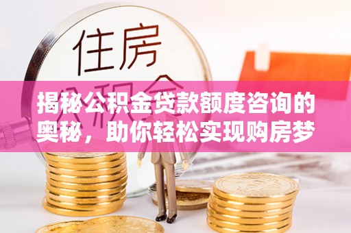 特克斯揭秘公积金贷款额度咨询的奥秘，助你轻松实现购房梦想
