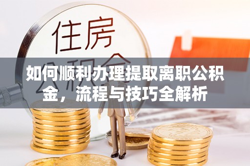 特克斯如何顺利办理提取离职公积金，流程与技巧全解析