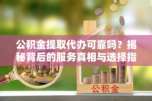 特克斯公积金提取代办可靠吗？揭秘背后的服务真相与选择指南
