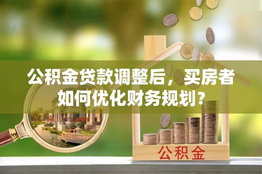 特克斯公积金贷款调整后，买房者如何优化财务规划？
