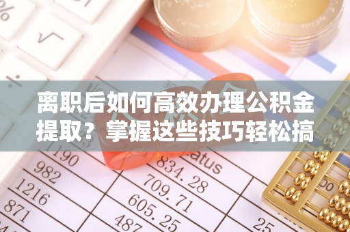 特克斯离职后如何高效办理公积金提取？掌握这些技巧轻松搞定