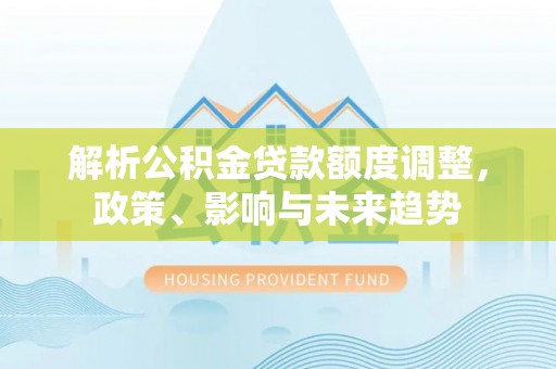 特克斯解析公积金贷款额度调整，政策、影响与未来趋势
