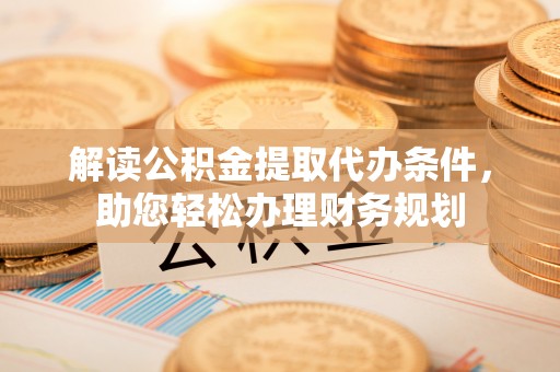 特克斯解读公积金提取代办条件，助您轻松办理财务规划