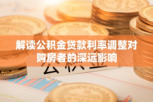 特克斯解读公积金贷款利率调整对购房者的深远影响