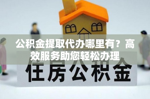 特克斯公积金提取代办哪里有？高效服务助您轻松办理