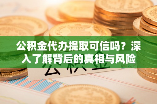 特克斯公积金代办提取可信吗？深入了解背后的真相与风险