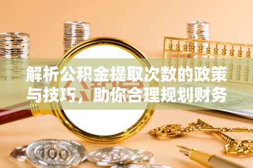 特克斯解析公积金提取次数的政策与技巧，助你合理规划财务未来