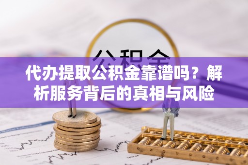 特克斯代办提取公积金靠谱吗？解析服务背后的真相与风险