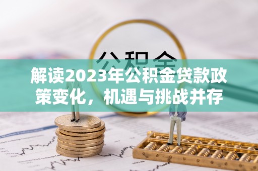 特克斯解读2023年公积金贷款政策变化，机遇与挑战并存