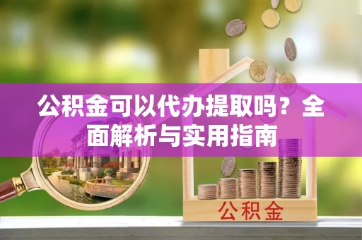 特克斯公积金可以代办提取吗？全面解析与实用指南