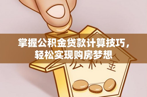 特克斯掌握公积金贷款计算技巧，轻松实现购房梦想