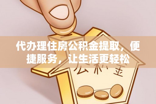 特克斯代办理住房公积金提取，便捷服务，让生活更轻松