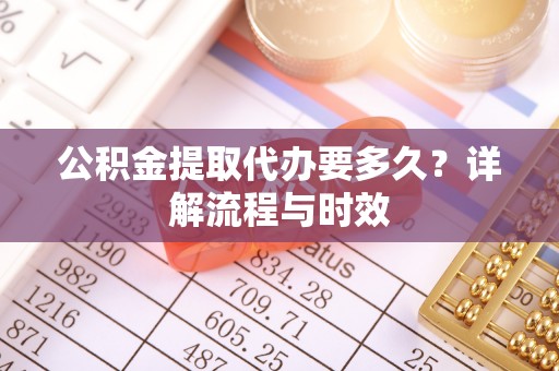 特克斯公积金提取代办要多久？详解流程与时效