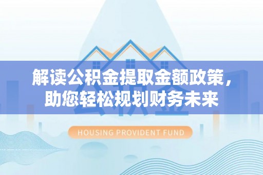 特克斯解读公积金提取金额政策，助您轻松规划财务未来