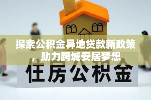 特克斯探索公积金异地贷款新政策，助力跨城安居梦想