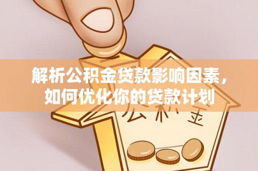 特克斯解析公积金贷款影响因素，如何优化你的贷款计划