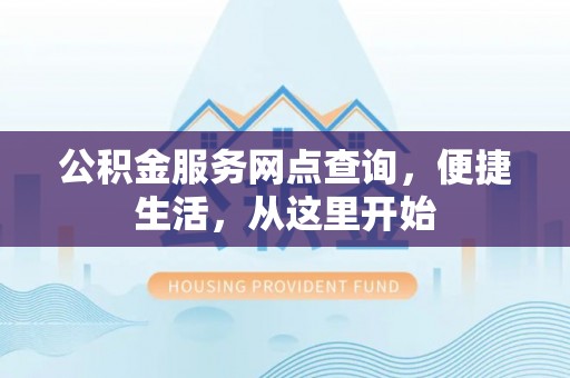 特克斯公积金服务网点查询，便捷生活，从这里开始