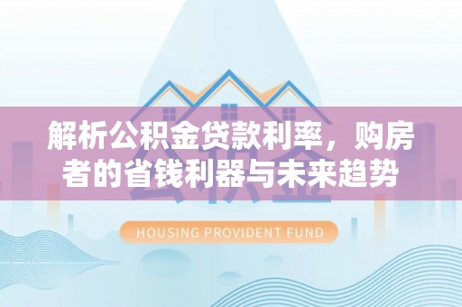 特克斯解析公积金贷款利率，购房者的省钱利器与未来趋势