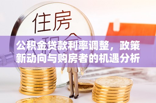 特克斯公积金贷款利率调整，政策新动向与购房者的机遇分析