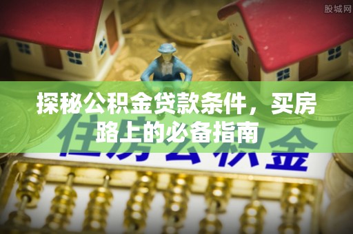 特克斯探秘公积金贷款条件，买房路上的必备指南