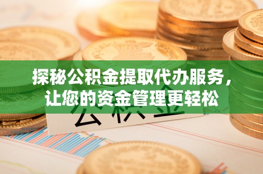 特克斯探秘公积金提取代办服务，让您的资金管理更轻松