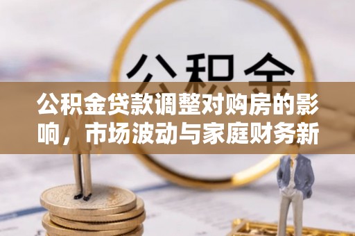 特克斯公积金贷款调整对购房的影响，市场波动与家庭财务新趋势