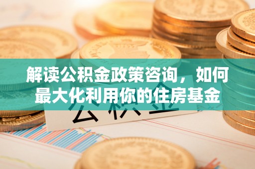 特克斯解读公积金政策咨询，如何最大化利用你的住房基金