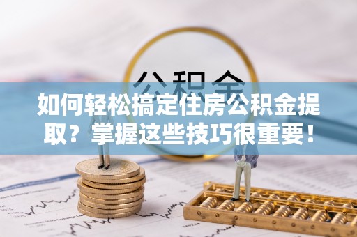 特克斯如何轻松搞定住房公积金提取？掌握这些技巧很重要！
