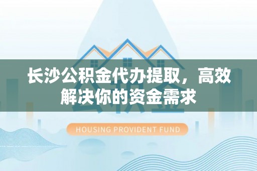 特克斯长沙公积金代办提取，高效解决你的资金需求