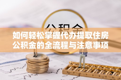 特克斯如何轻松掌握代办提取住房公积金的全流程与注意事项