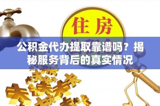 特克斯公积金代办提取靠谱吗？揭秘服务背后的真实情况