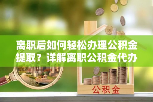 特克斯离职后如何轻松办理公积金提取？详解离职公积金代办提取流程