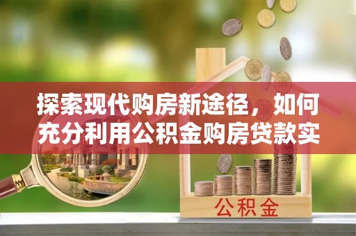 特克斯探索现代购房新途径，如何充分利用公积金购房贷款实现置业梦想