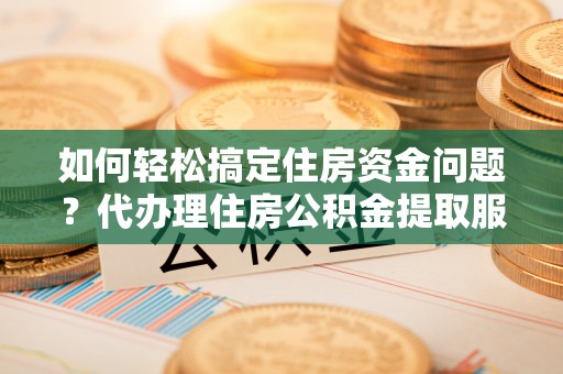 特克斯如何轻松搞定住房资金问题？代办理住房公积金提取服务全解析
