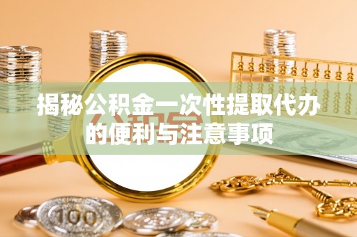 特克斯揭秘公积金一次性提取代办的便利与注意事项