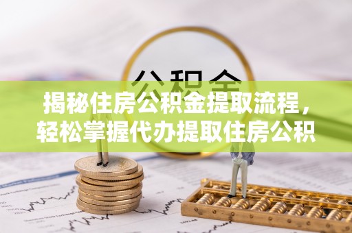 特克斯揭秘住房公积金提取流程，轻松掌握代办提取住房公积金技巧