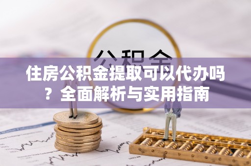 特克斯住房公积金提取可以代办吗？全面解析与实用指南