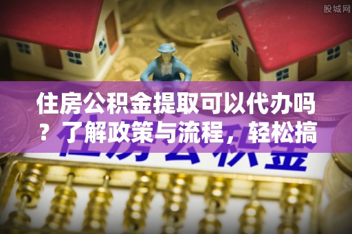 特克斯住房公积金提取可以代办吗？了解政策与流程，轻松搞定公积金提取