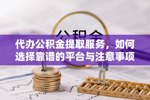 特克斯代办公积金提取服务，如何选择靠谱的平台与注意事项