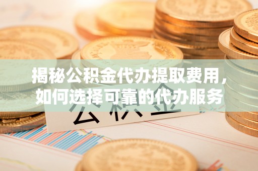 特克斯揭秘公积金代办提取费用，如何选择可靠的代办服务
