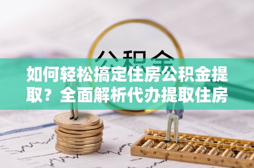 特克斯如何轻松搞定住房公积金提取？全面解析代办提取住房公积金流程