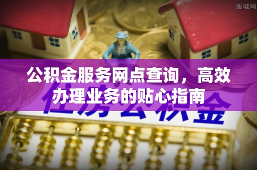 特克斯公积金服务网点查询，高效办理业务的贴心指南