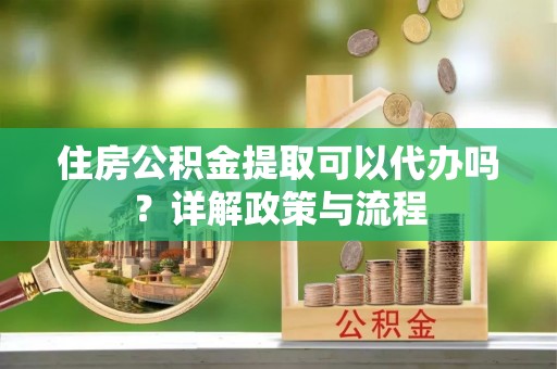 特克斯住房公积金提取可以代办吗？详解政策与流程