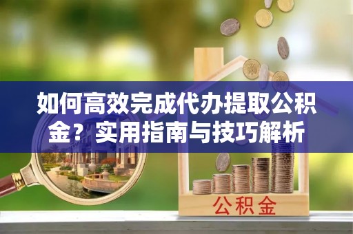 特克斯如何高效完成代办提取公积金？实用指南与技巧解析